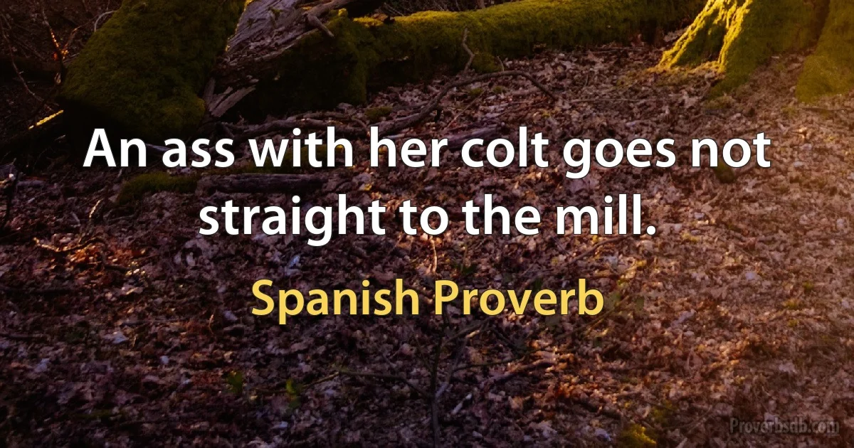 An ass with her colt goes not straight to the mill. (Spanish Proverb)