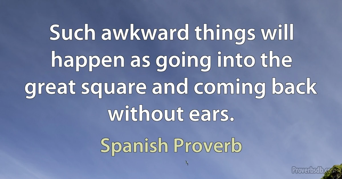 Such awkward things will happen as going into the great square and coming back without ears. (Spanish Proverb)