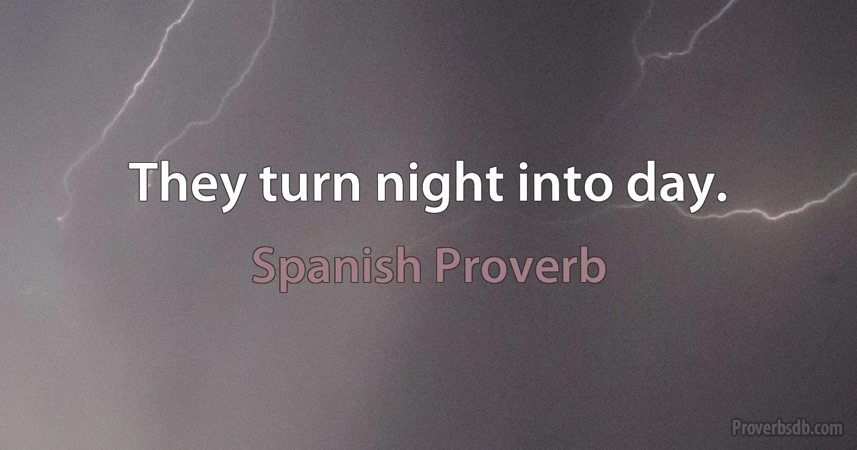 They turn night into day. (Spanish Proverb)