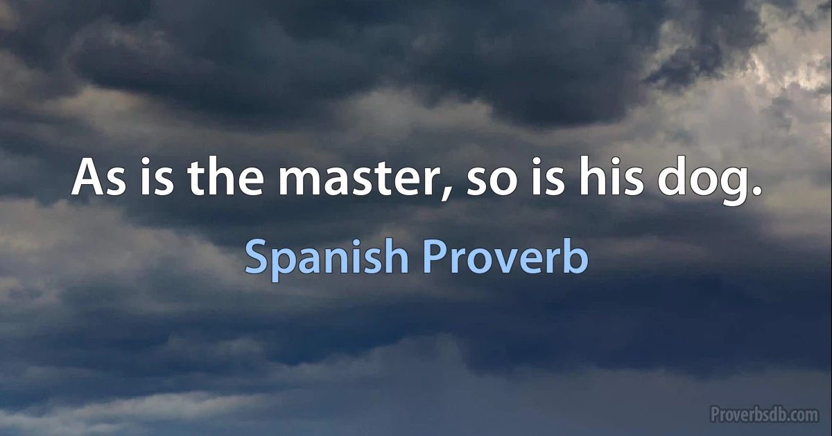 As is the master, so is his dog. (Spanish Proverb)