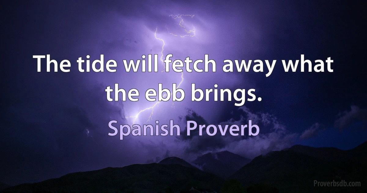 The tide will fetch away what the ebb brings. (Spanish Proverb)