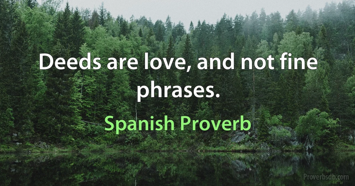 Deeds are love, and not fine phrases. (Spanish Proverb)