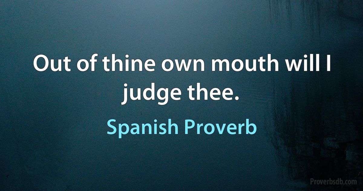 Out of thine own mouth will I judge thee. (Spanish Proverb)