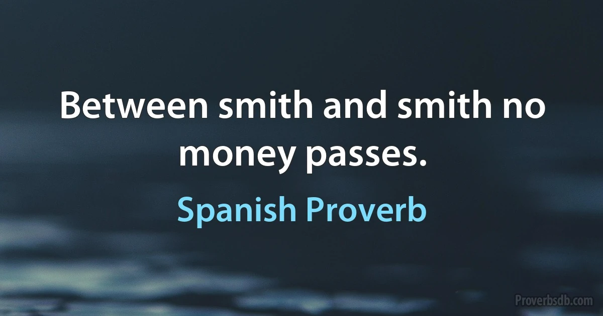 Between smith and smith no money passes. (Spanish Proverb)