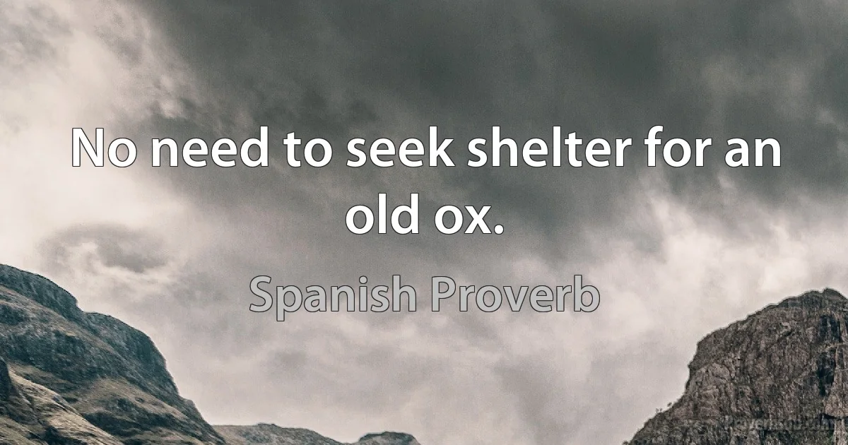 No need to seek shelter for an old ox. (Spanish Proverb)