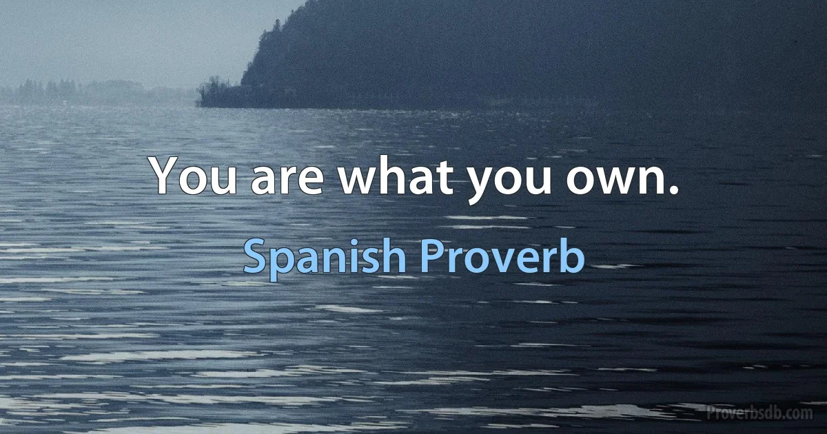 You are what you own. (Spanish Proverb)