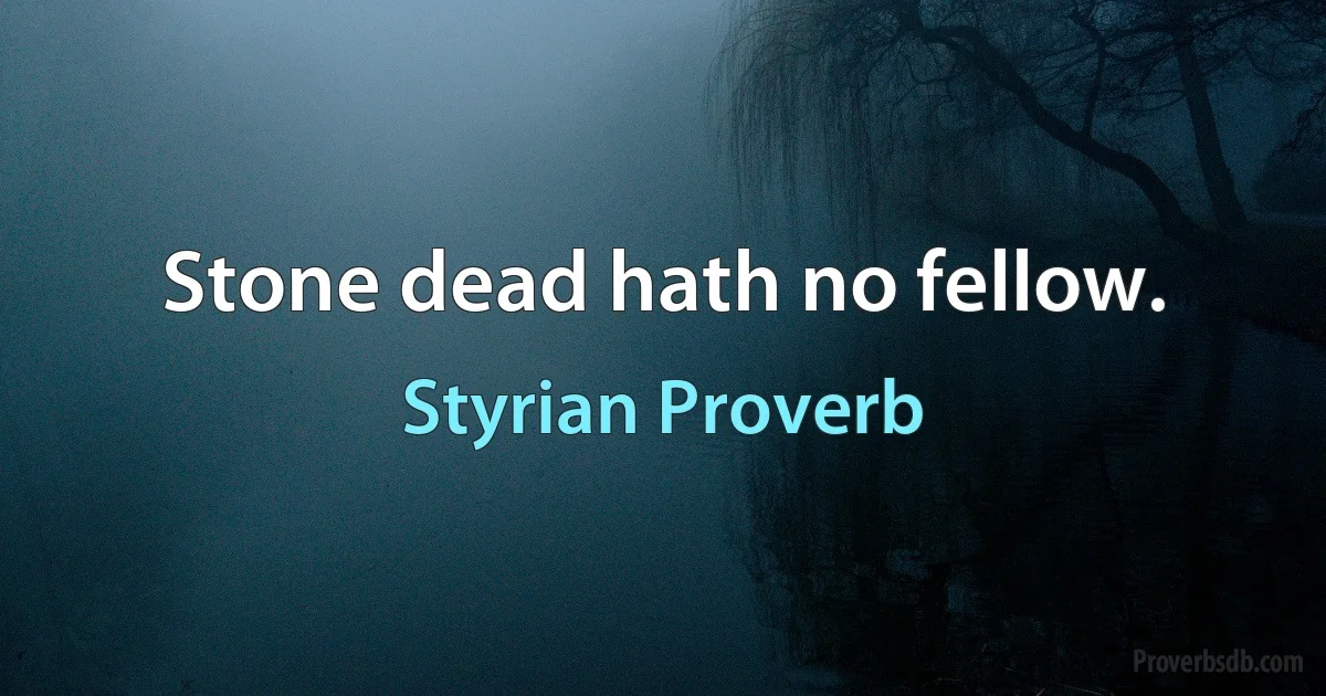 Stone dead hath no fellow. (Styrian Proverb)