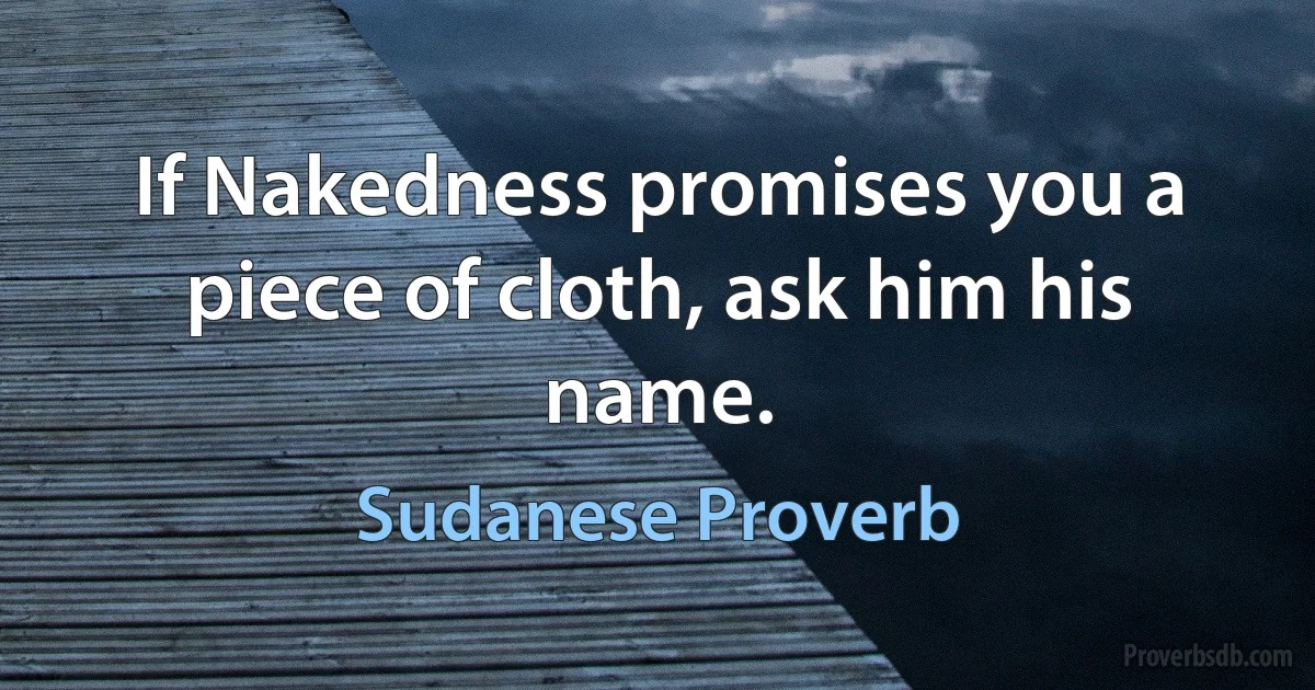 If Nakedness promises you a piece of cloth, ask him his name. (Sudanese Proverb)