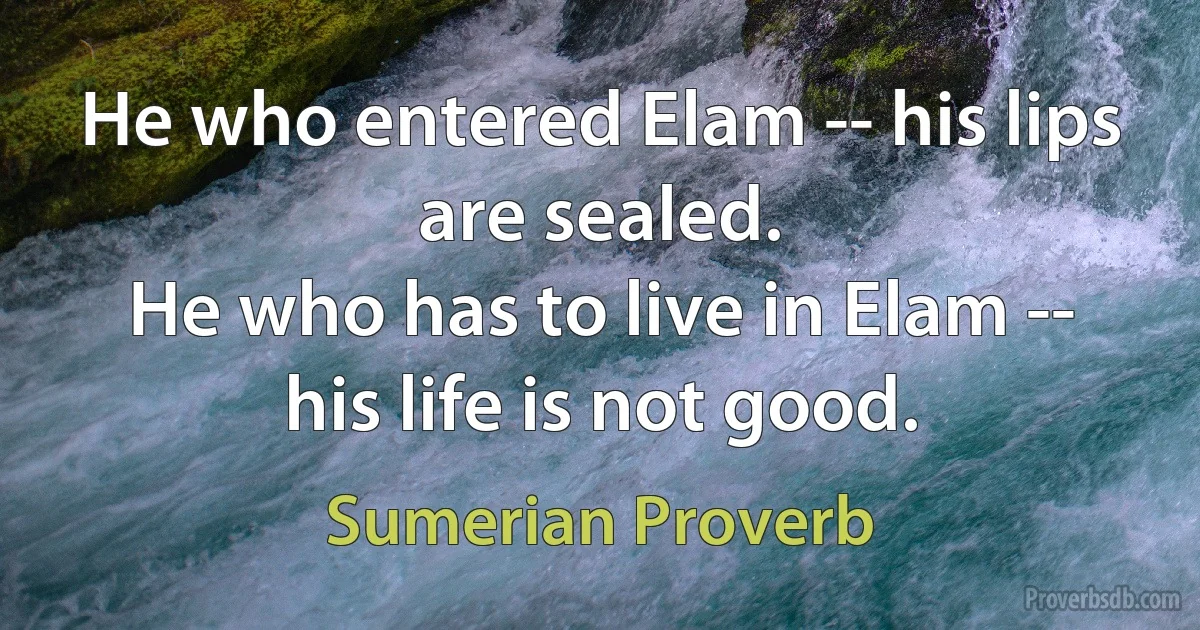 He who entered Elam -- his lips are sealed.
He who has to live in Elam -- his life is not good. (Sumerian Proverb)