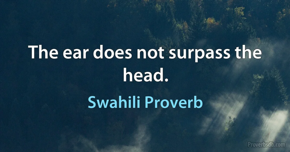 The ear does not surpass the head. (Swahili Proverb)