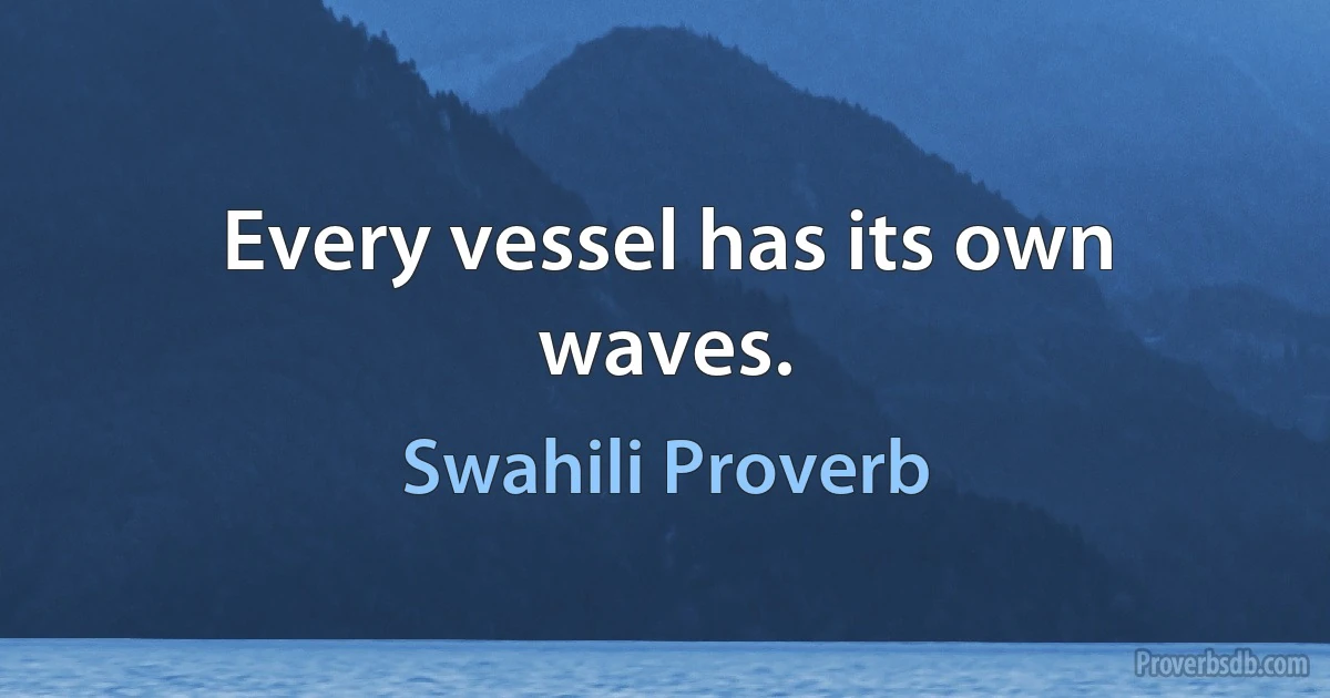 Every vessel has its own waves. (Swahili Proverb)