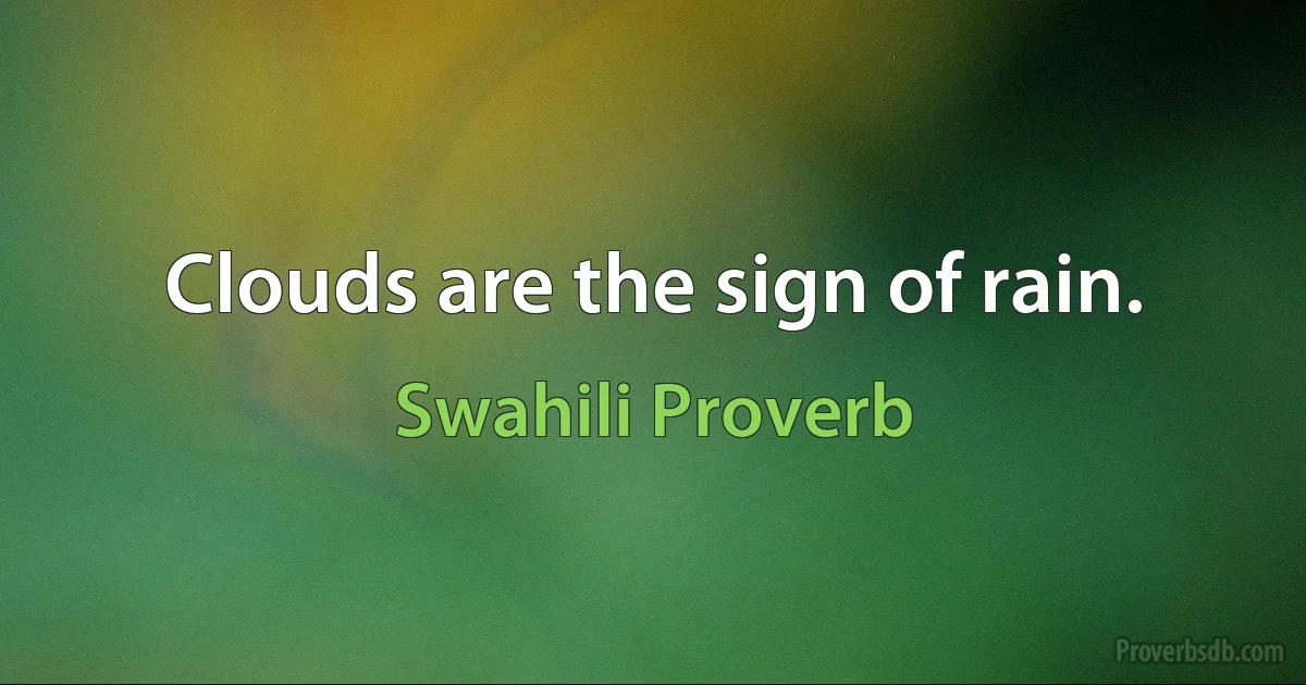 Clouds are the sign of rain. (Swahili Proverb)