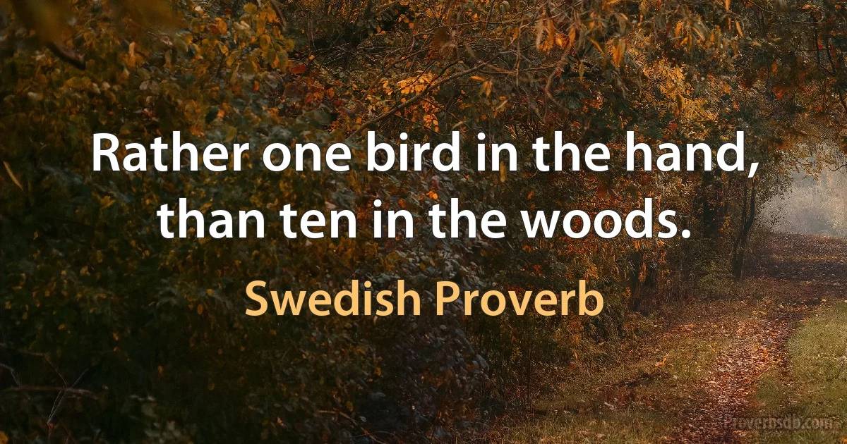 Rather one bird in the hand, than ten in the woods. (Swedish Proverb)