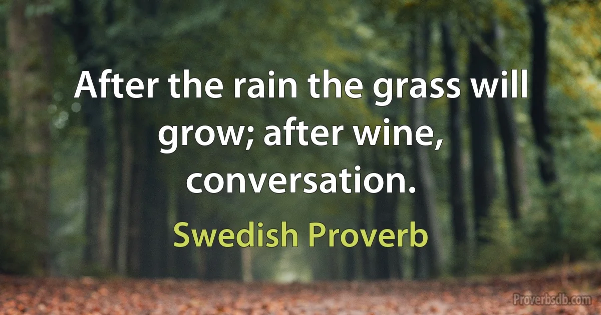 After the rain the grass will grow; after wine, conversation. (Swedish Proverb)