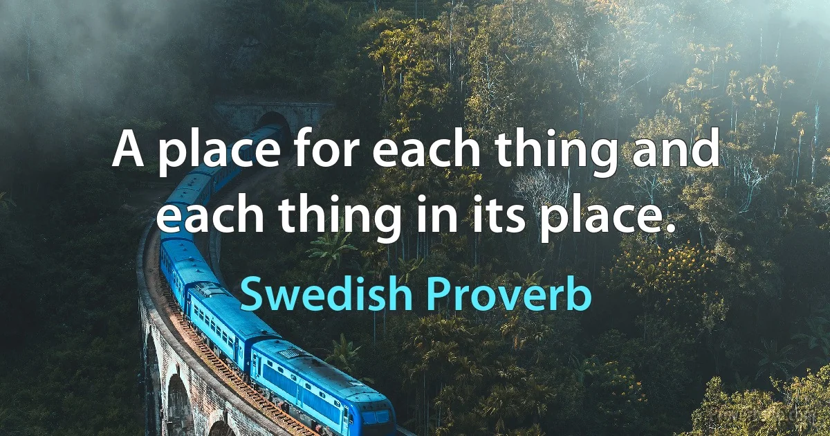 A place for each thing and each thing in its place. (Swedish Proverb)