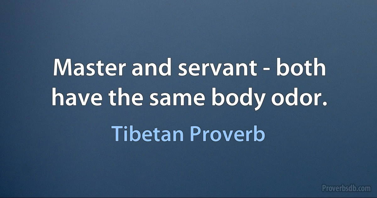 Master and servant - both have the same body odor. (Tibetan Proverb)