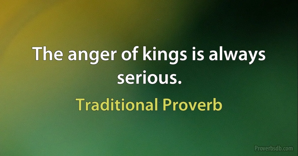 The anger of kings is always serious. (Traditional Proverb)