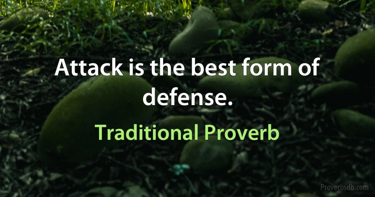 Attack is the best form of defense. (Traditional Proverb)