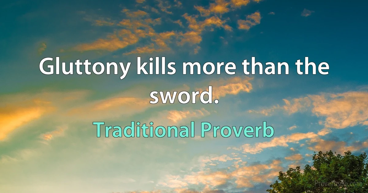 Gluttony kills more than the sword. (Traditional Proverb)