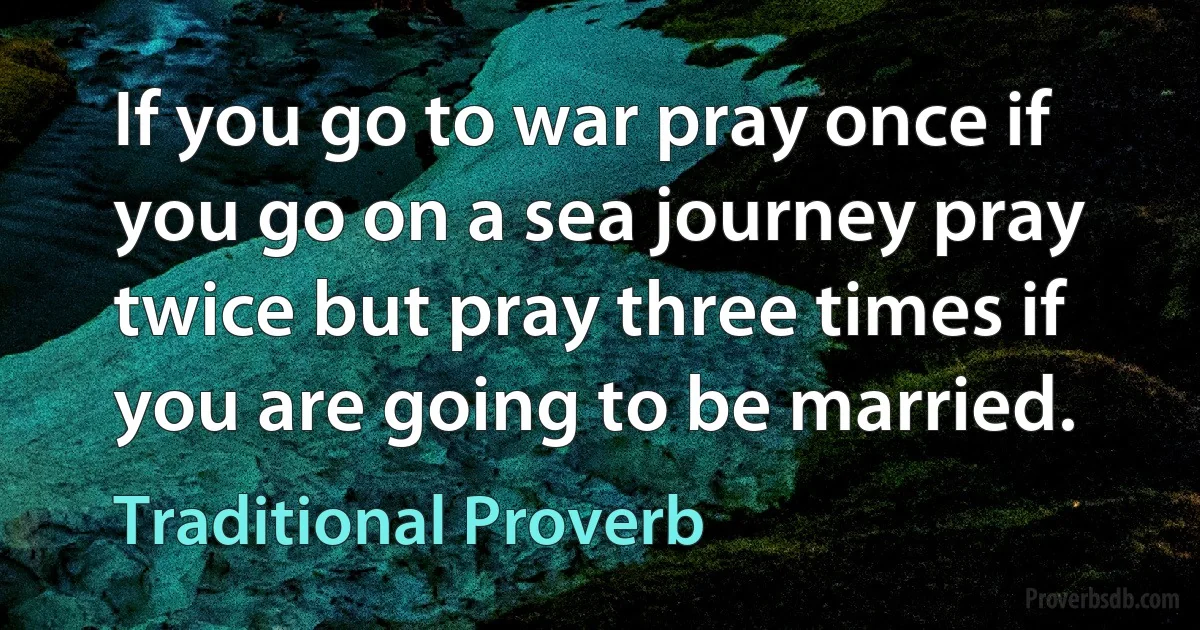 If you go to war pray once if you go on a sea journey pray twice but pray three times if you are going to be married. (Traditional Proverb)