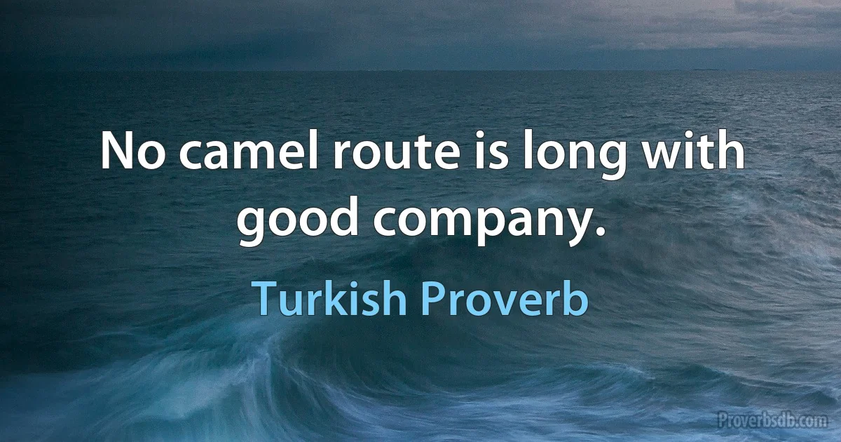 No camel route is long with good company. (Turkish Proverb)