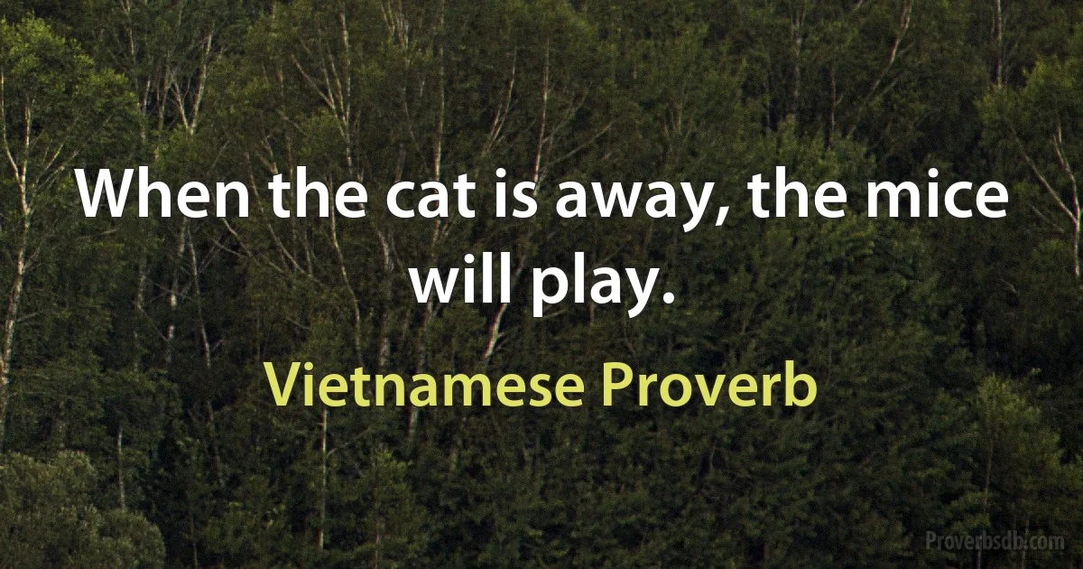 When the cat is away, the mice will play. (Vietnamese Proverb)