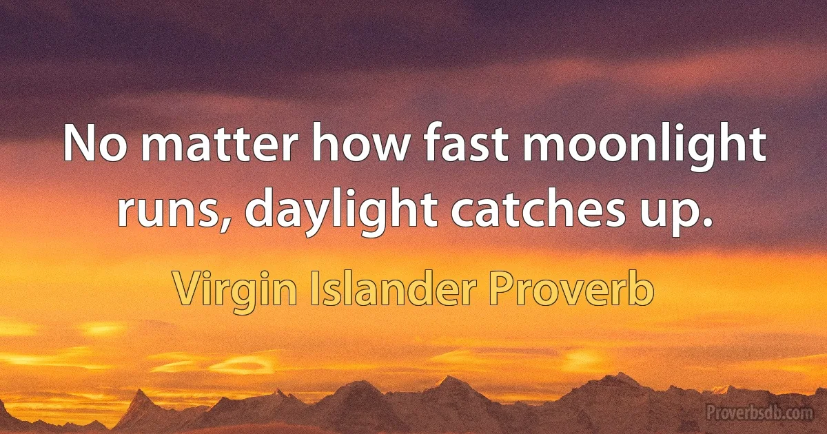 No matter how fast moonlight runs, daylight catches up. (Virgin Islander Proverb)