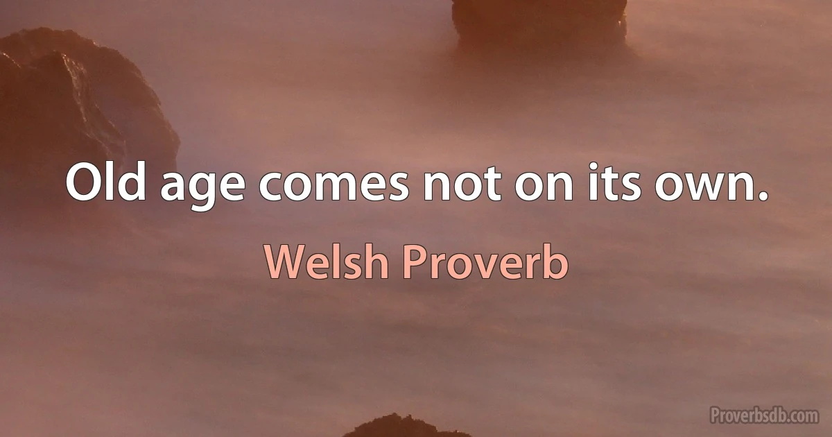 Old age comes not on its own. (Welsh Proverb)