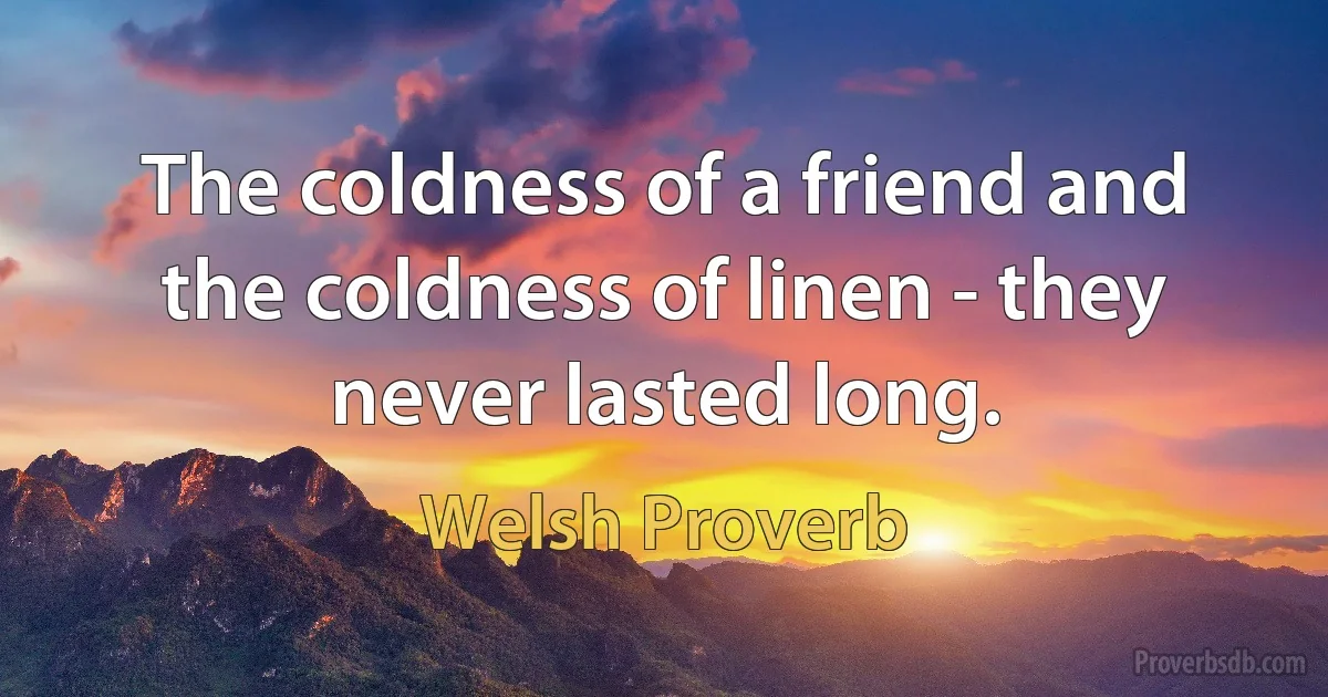 The coldness of a friend and the coldness of linen - they never lasted long. (Welsh Proverb)