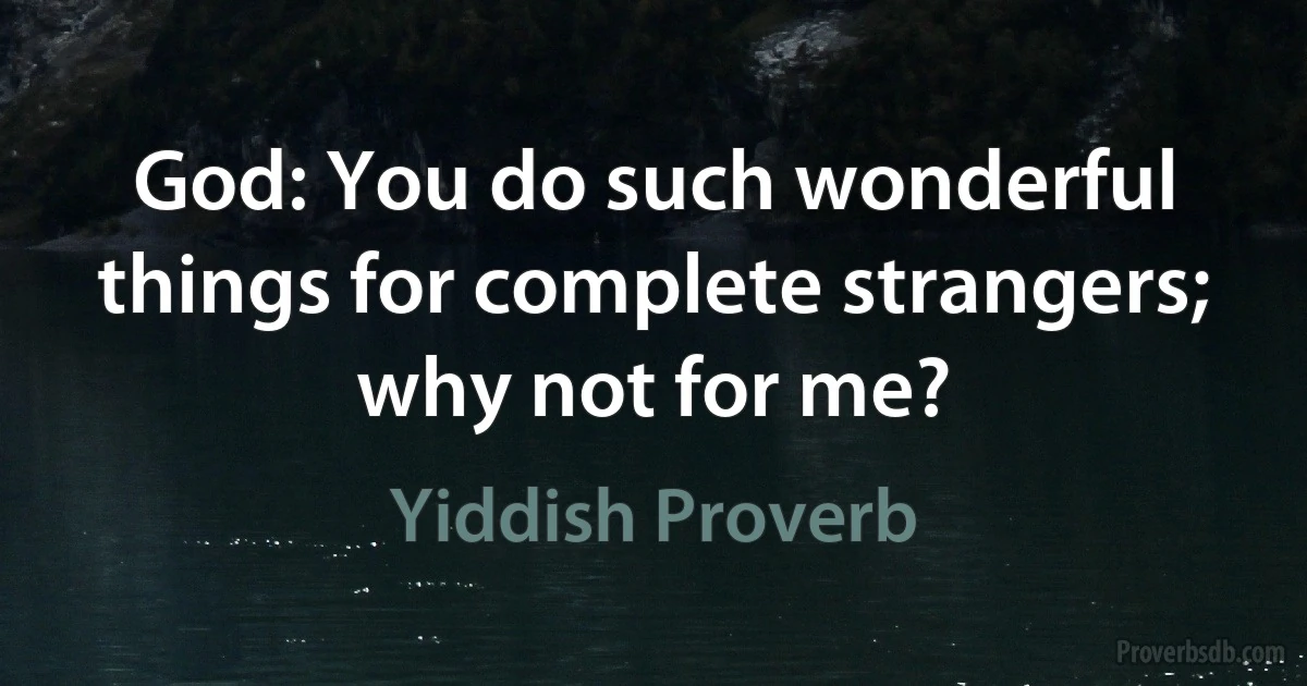 God: You do such wonderful things for complete strangers; why not for me? (Yiddish Proverb)