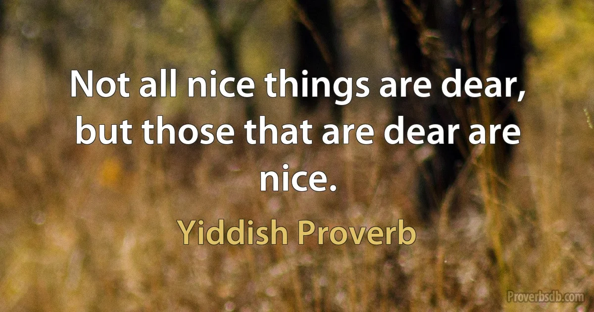 Not all nice things are dear, but those that are dear are nice. (Yiddish Proverb)