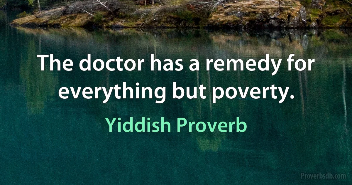 The doctor has a remedy for everything but poverty. (Yiddish Proverb)