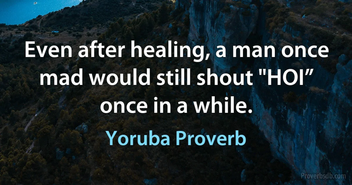 Even after healing, a man once mad would still shout "HOI” once in a while. (Yoruba Proverb)