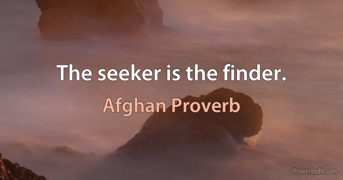 The seeker is the finder. (Afghan Proverb)