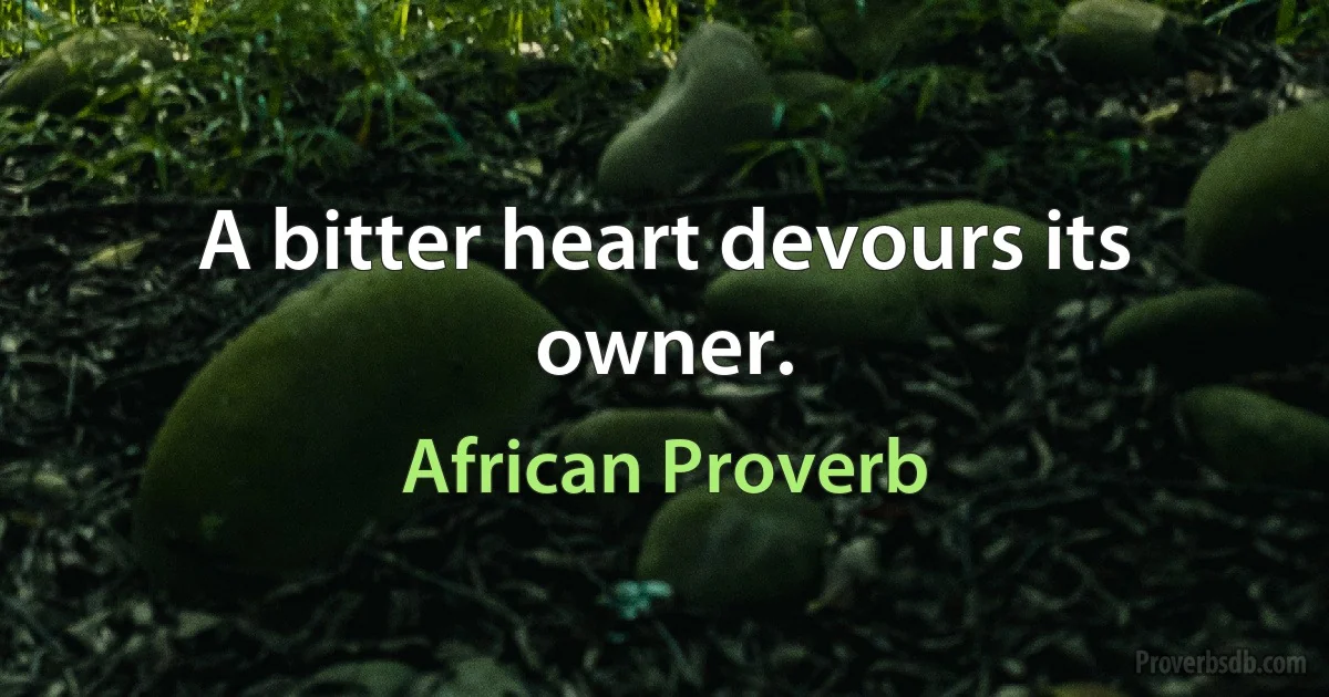 A bitter heart devours its owner. (African Proverb)