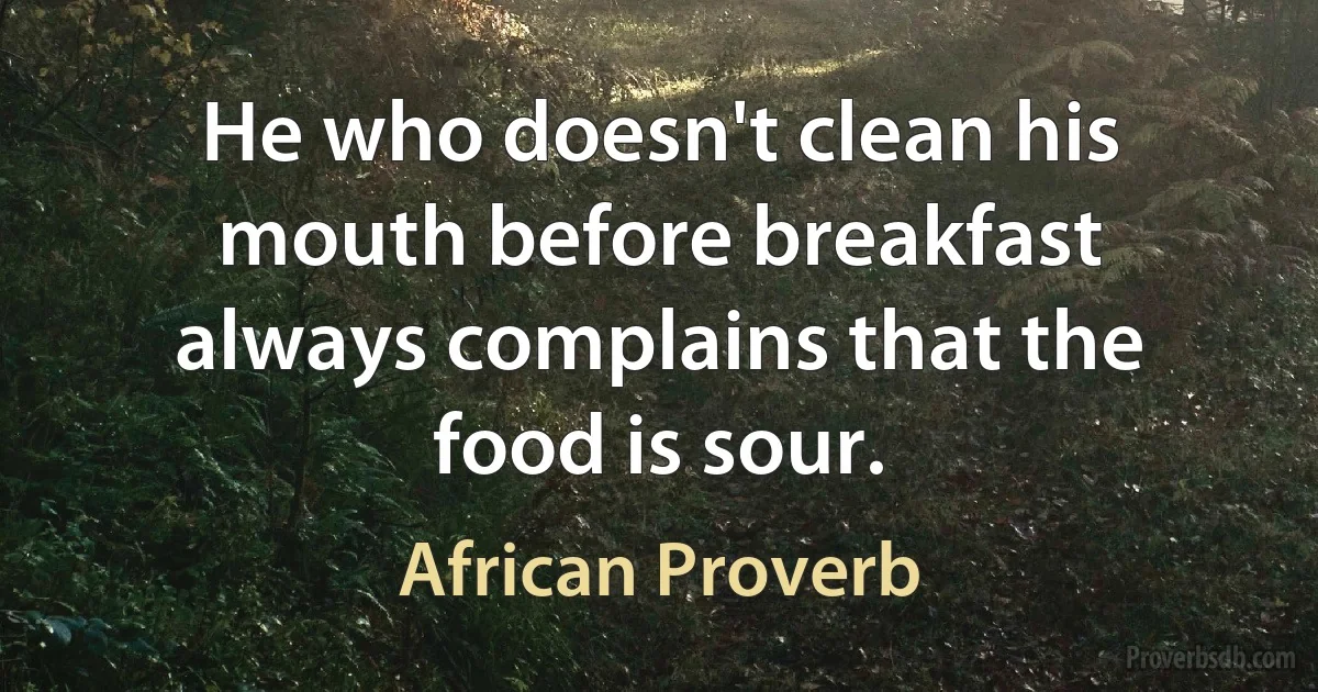 He who doesn't clean his mouth before breakfast always complains that the food is sour. (African Proverb)