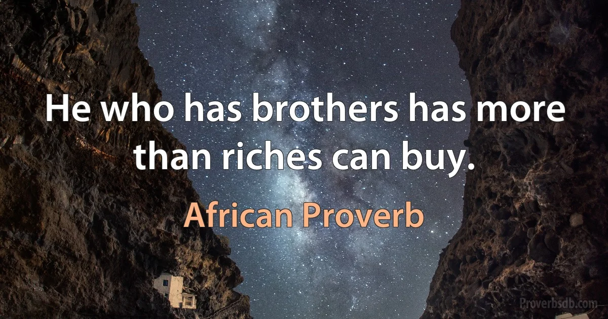 He who has brothers has more than riches can buy. (African Proverb)