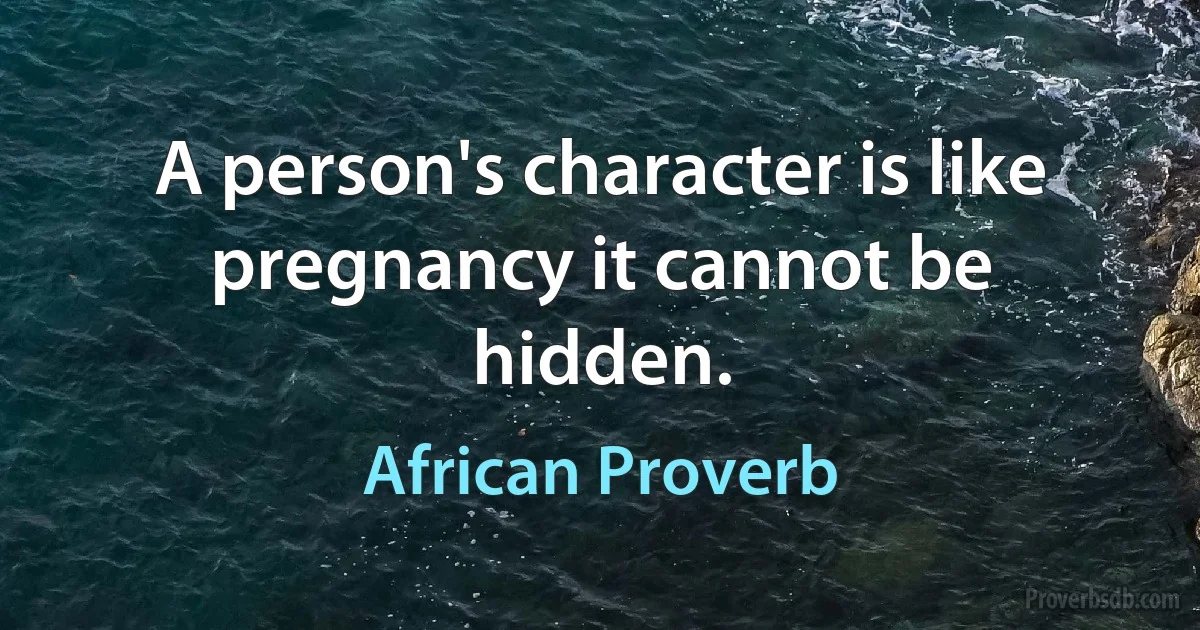 A person's character is like pregnancy it cannot be hidden. (African Proverb)