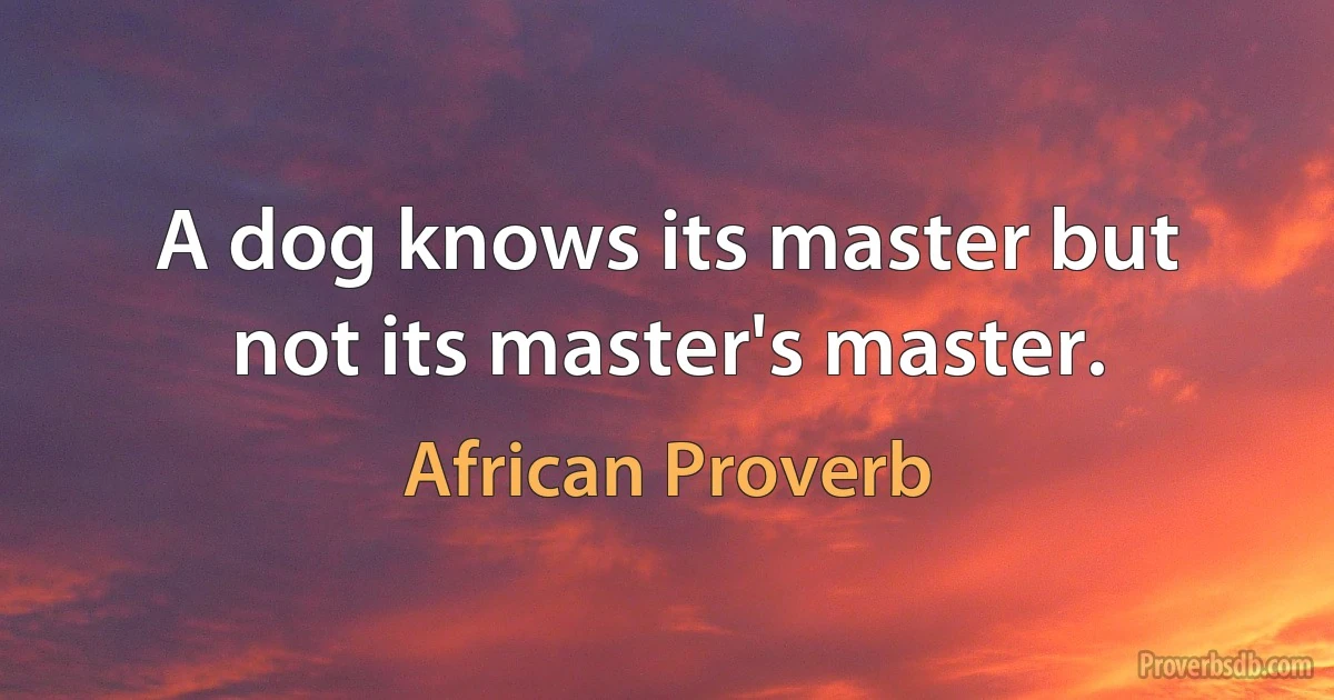 A dog knows its master but not its master's master. (African Proverb)