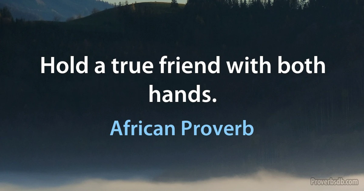 Hold a true friend with both hands. (African Proverb)