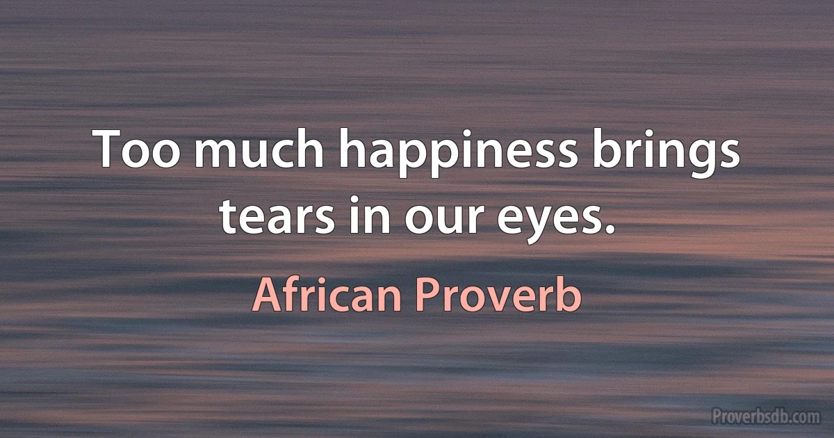 Too much happiness brings tears in our eyes. (African Proverb)