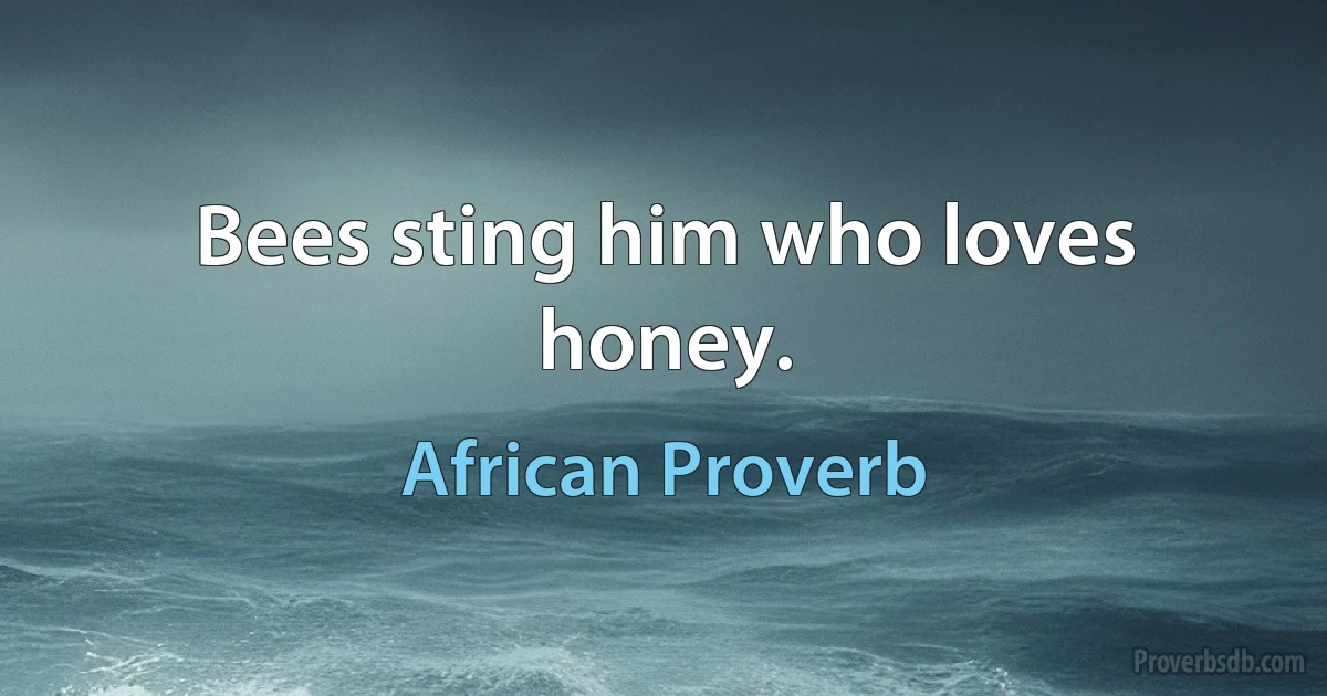 Bees sting him who loves honey. (African Proverb)