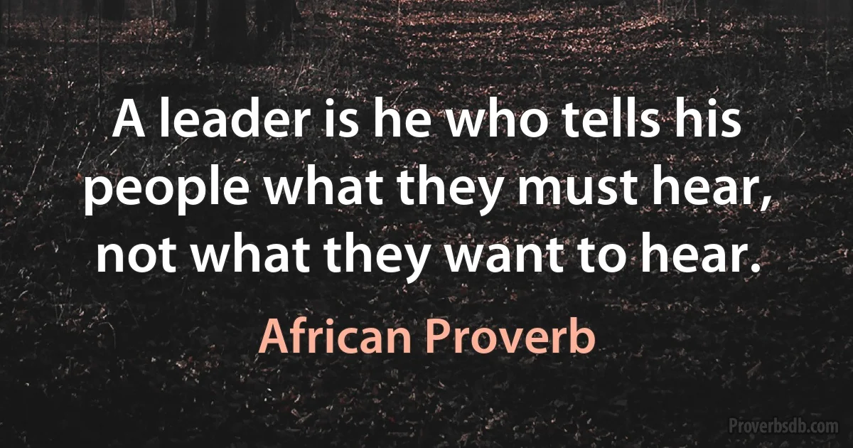 A leader is he who tells his people what they must hear, not what they want to hear. (African Proverb)