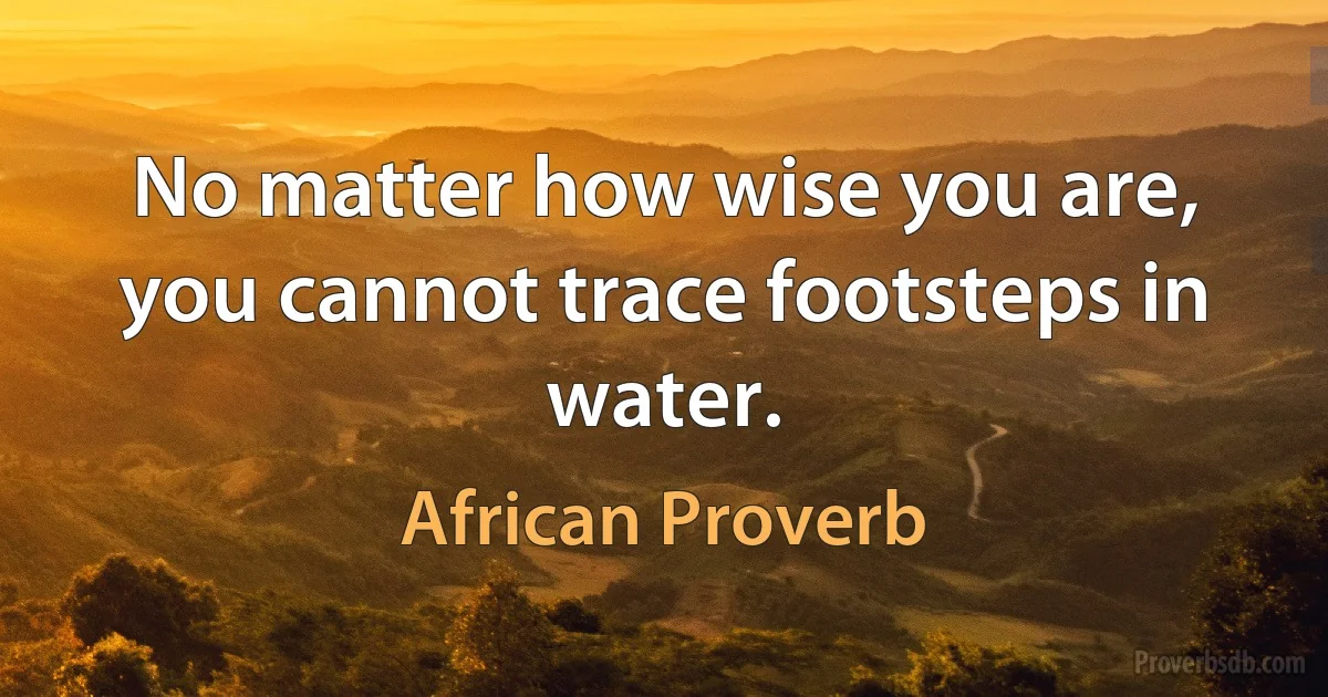 No matter how wise you are, you cannot trace footsteps in water. (African Proverb)