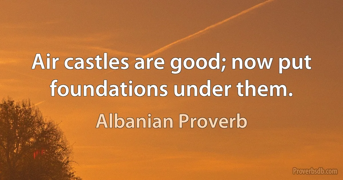 Air castles are good; now put foundations under them. (Albanian Proverb)