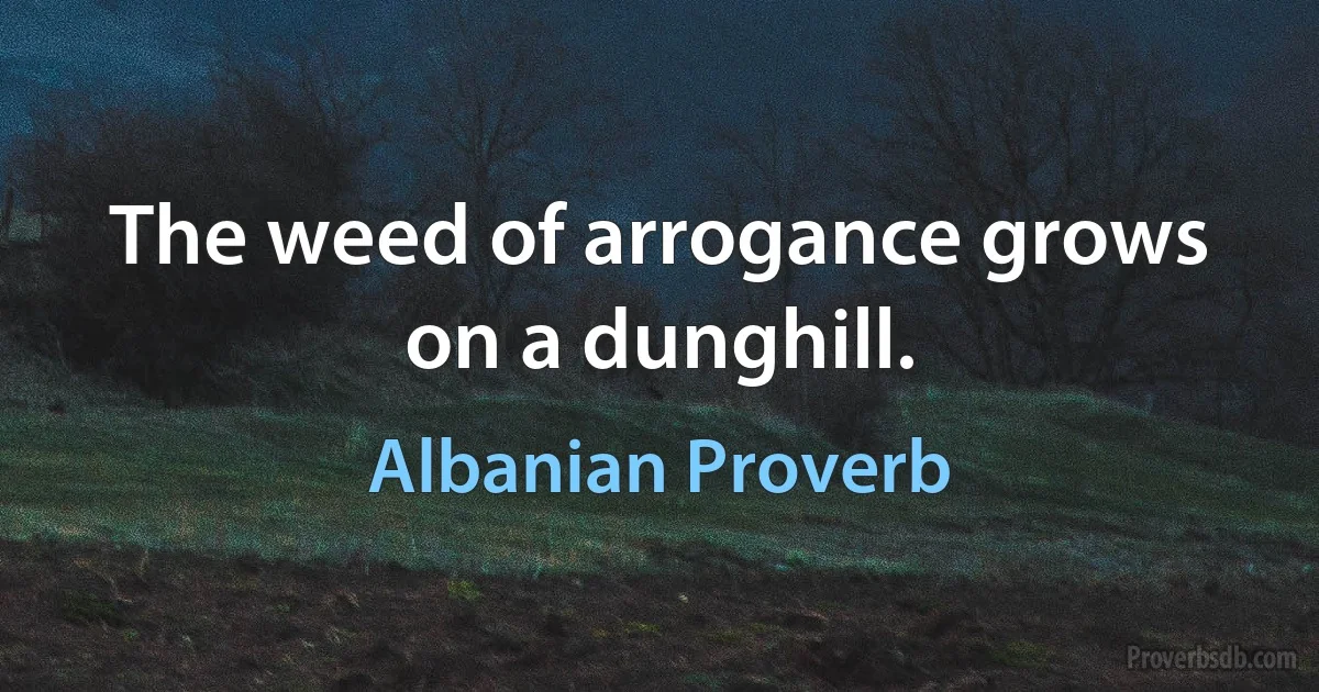 The weed of arrogance grows on a dunghill. (Albanian Proverb)