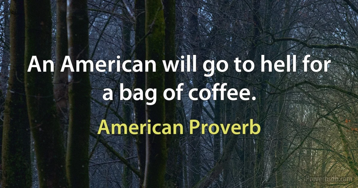 An American will go to hell for a bag of coffee. (American Proverb)