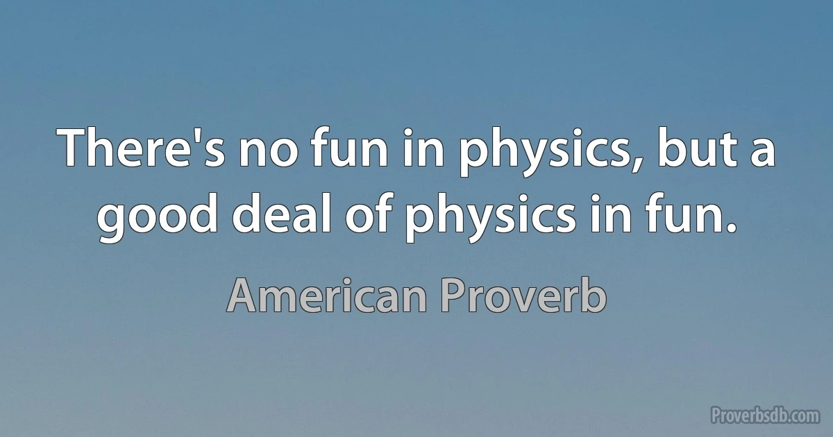 There's no fun in physics, but a good deal of physics in fun. (American Proverb)