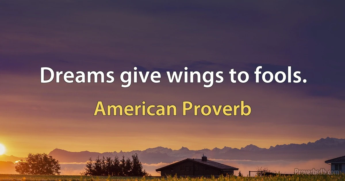 Dreams give wings to fools. (American Proverb)