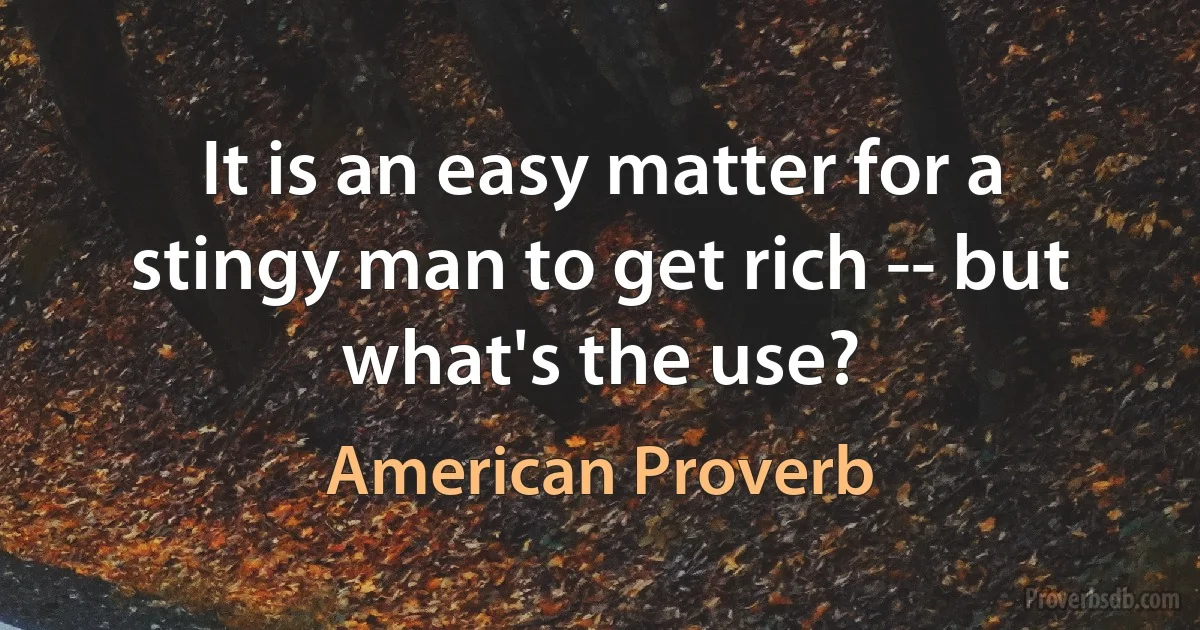 It is an easy matter for a stingy man to get rich -- but what's the use? (American Proverb)